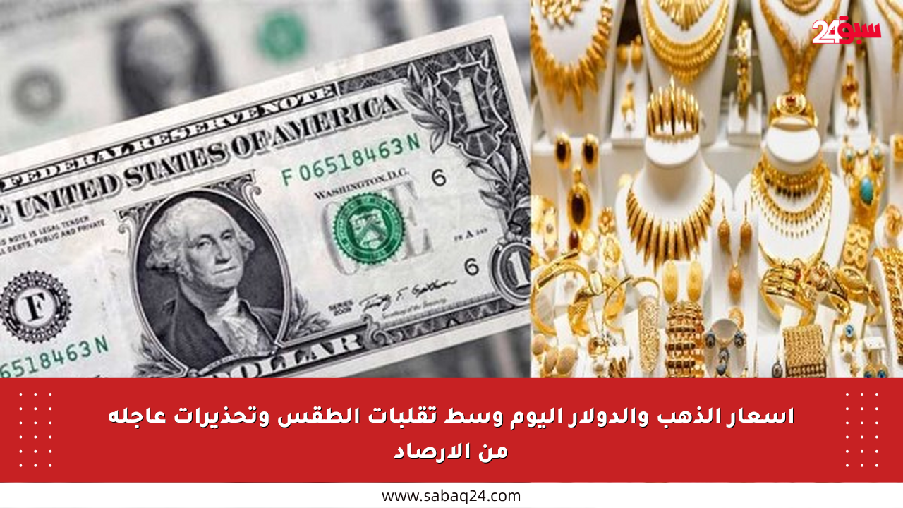 أسعار الذهب والدولار اليوم وسط تقلبات الطقس وتحذيرات عاجلة من الأرصاد
